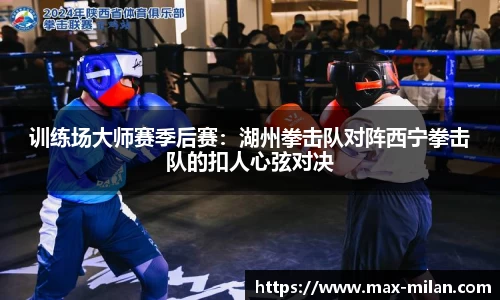 训练场大师赛季后赛：湖州拳击队对阵西宁拳击队的扣人心弦对决