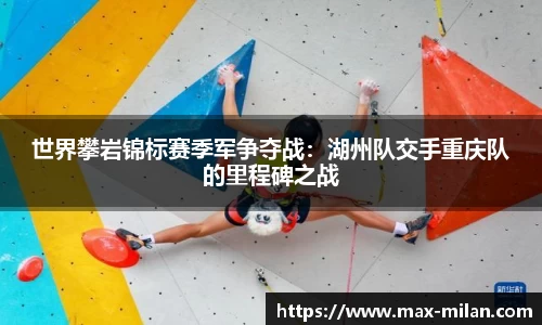 世界攀岩锦标赛季军争夺战：湖州队交手重庆队的里程碑之战