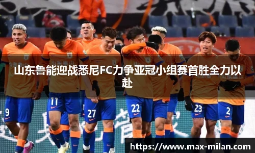山东鲁能迎战悉尼FC力争亚冠小组赛首胜全力以赴